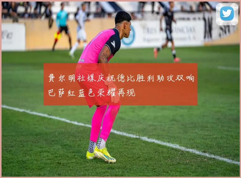 费尔明社媒庆祝德比胜利助攻双响巴萨红蓝色荣耀再现