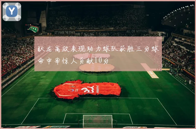 狄龙高效表现助力球队获胜三分球命中率惊人贡献10分