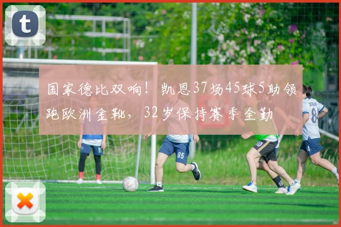 国家德比双响！凯恩37场45球5助领跑欧洲金靴，32岁保持赛季全勤