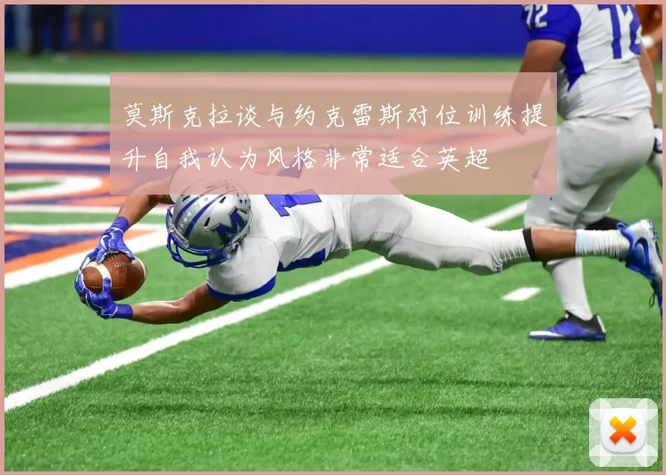 莫斯克拉谈与约克雷斯对位训练提升自我认为风格非常适合英超