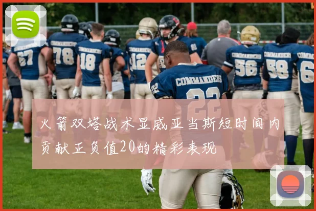 火箭双塔战术显威亚当斯短时间内贡献正负值20的精彩表现