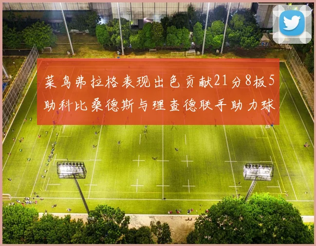 菜鸟弗拉格表现出色贡献21分8板5助科比桑德斯与理查德联手助力球队