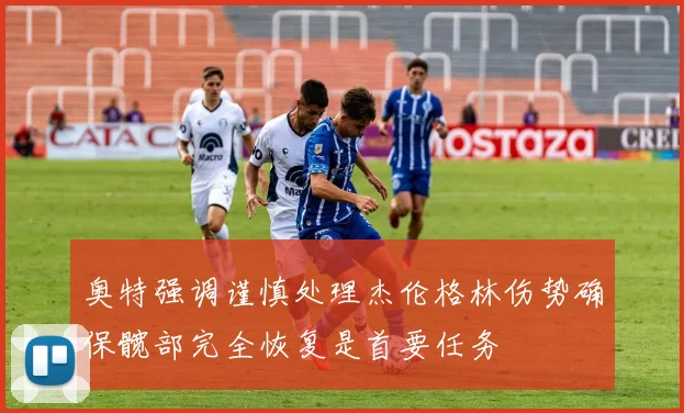 奥特强调谨慎处理杰伦格林伤势确保髋部完全恢复是首要任务