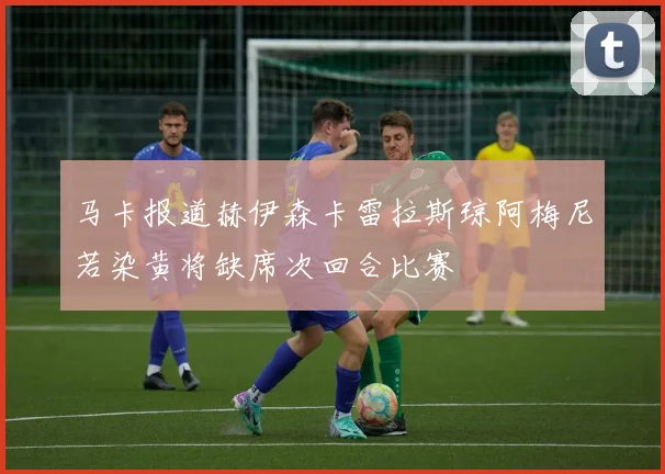 马卡报道赫伊森卡雷拉斯琼阿梅尼若染黄将缺席次回合比赛