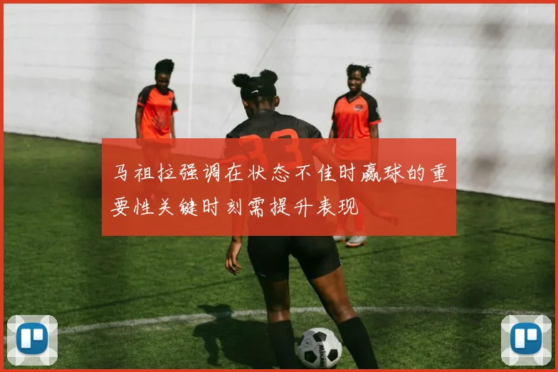 马祖拉强调在状态不佳时赢球的重要性关键时刻需提升表现