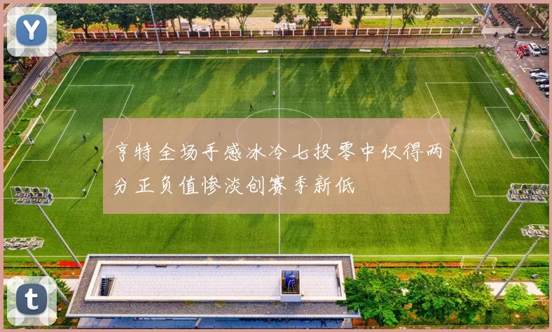 亨特全场手感冰冷七投零中仅得两分正负值惨淡创赛季新低