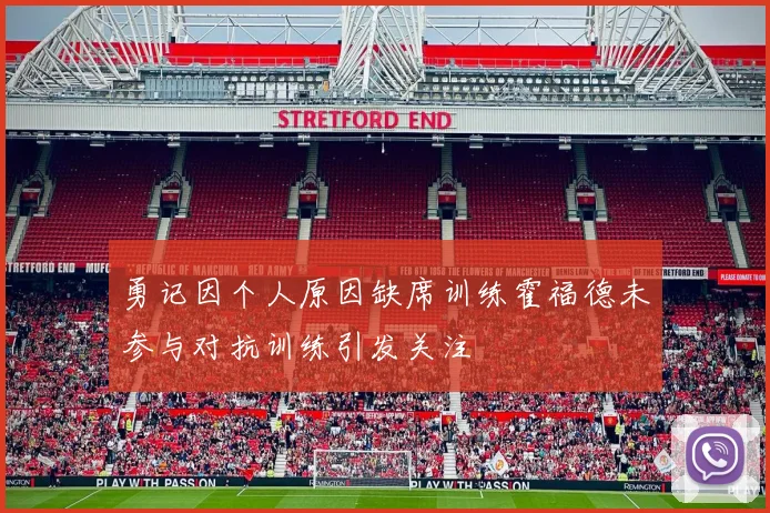 勇记因个人原因缺席训练霍福德未参与对抗训练引发关注
