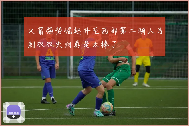 火箭强势崛起升至西部第二湖人马刺双双失利真是太棒了