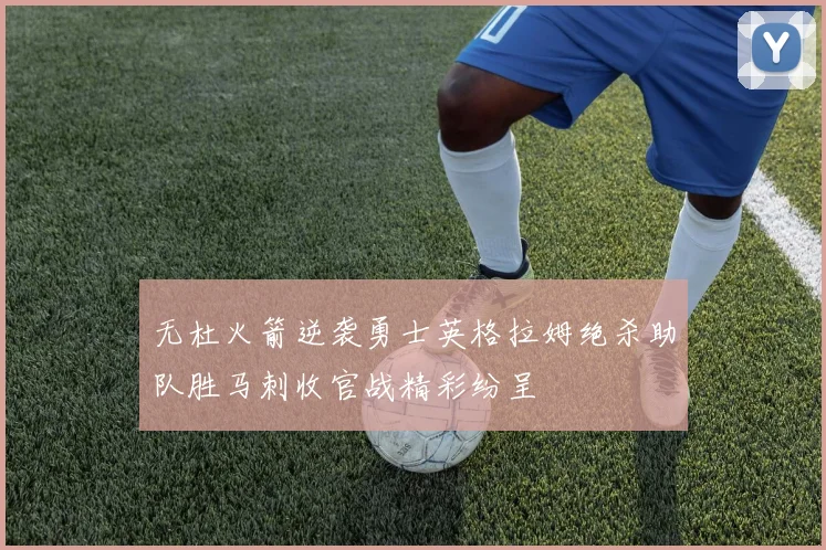 无杜火箭逆袭勇士英格拉姆绝杀助队胜马刺收官战精彩纷呈