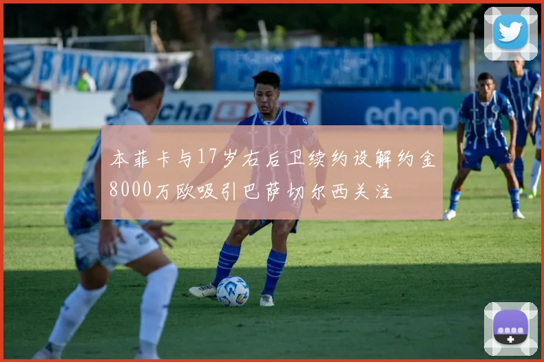 本菲卡与17岁右后卫续约设解约金8000万欧吸引巴萨切尔西关注