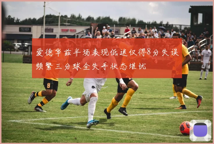爱德华兹半场表现低迷仅得8分失误频繁三分球全失手状态堪忧