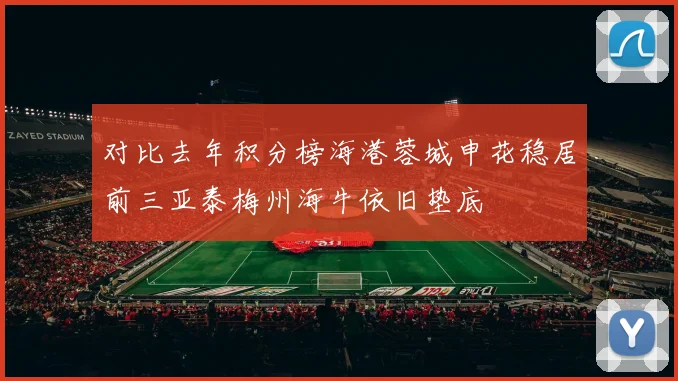 对比去年积分榜海港蓉城申花稳居前三亚泰梅州海牛依旧垫底