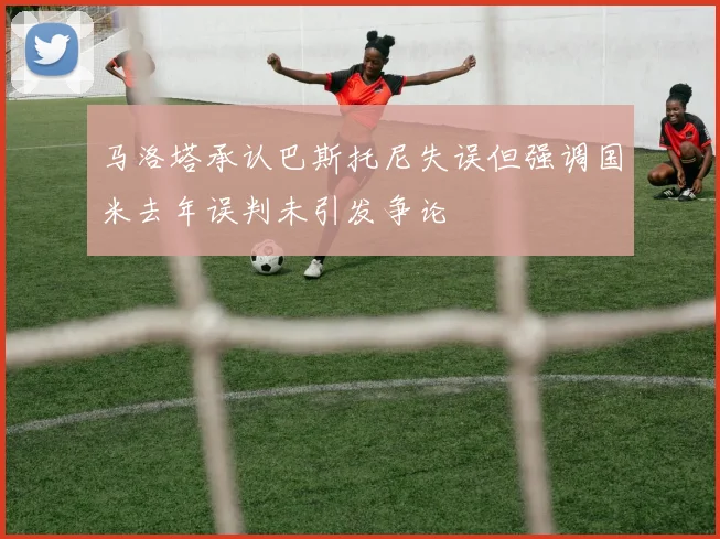 马洛塔承认巴斯托尼失误但强调国米去年误判未引发争论