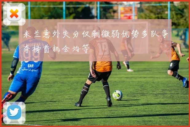 米兰意外失分仅剩微弱优势多队争夺榜首机会均等