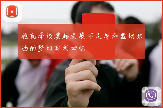 施瓦泽谈澳超发展不足与加盟切尔西的梦幻时刻回忆