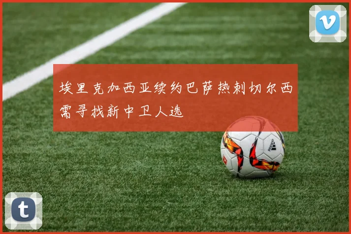 埃里克加西亚续约巴萨热刺切尔西需寻找新中卫人选