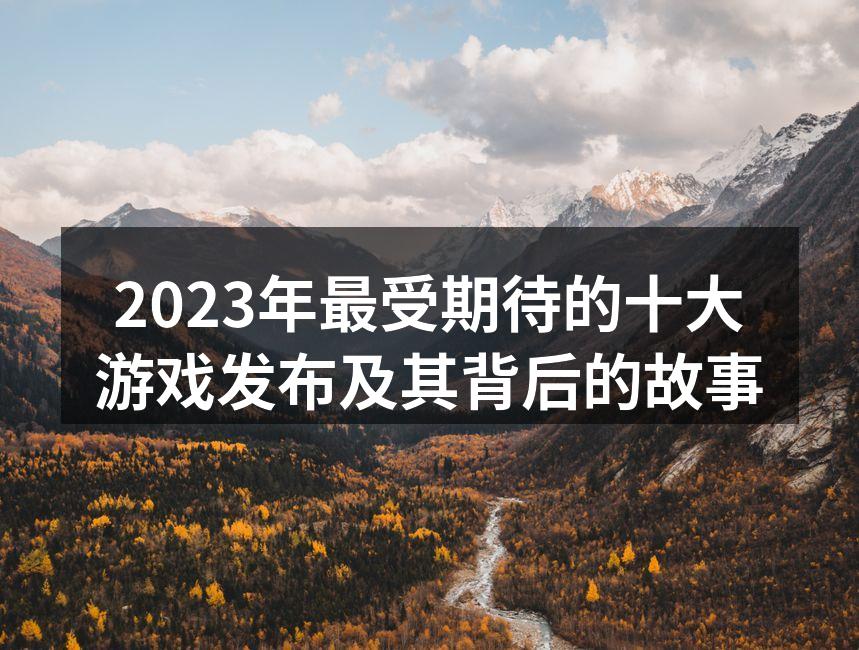2023年最受期待的十大游戏发布及其背后